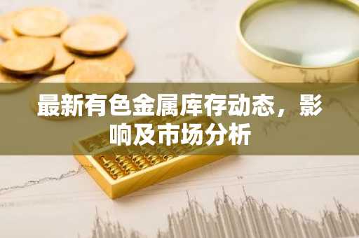 最新有色金属库存动态，影响及市场分析