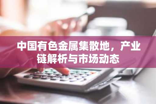 中国有色金属集散地,产业链解析与市场动态