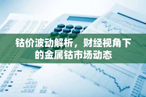 钴价波动解析，财经视角下的金属钴市场动态