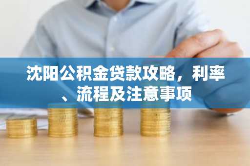 沈阳公积金贷款攻略，利率、流程及注意事项