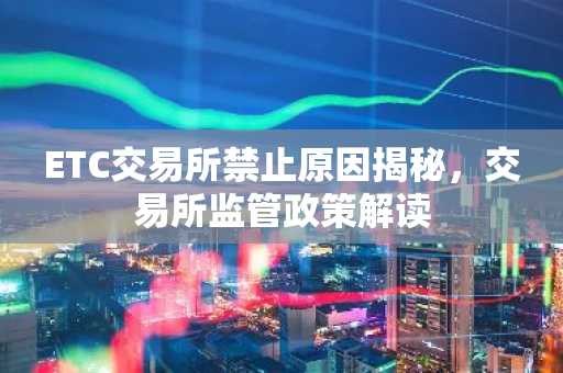ETC交易所禁止原因揭秘，交易所监管政策解读