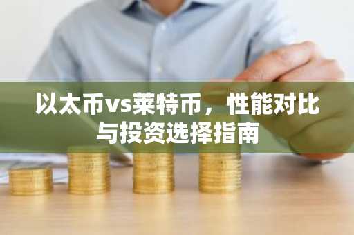 以太币vs莱特币,性能对比与投资选择指南