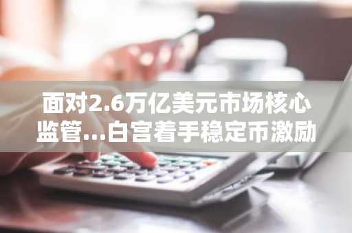 面对2.6万亿美元市场核心监管…白宫着手稳定币激励调整