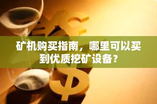 矿机购买指南，哪里可以买到优质挖矿设备？