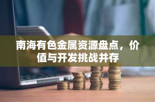 南海有色金属资源盘点，价值与开发挑战并存