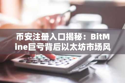 币安注册入口揭秘：BitMine巨亏背后以太坊市场风险预警