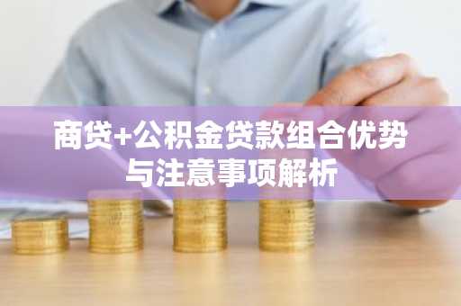 商贷 公积金贷款组合优势与注意事项解析