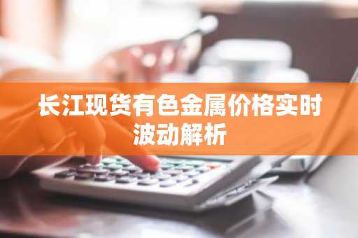 长江现货有色金属价格实时波动解析