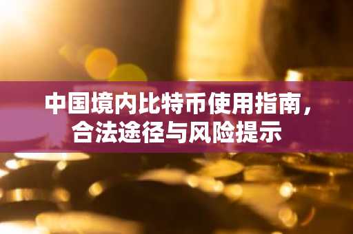 中国境内比特币使用指南，合法途径与风险提示
