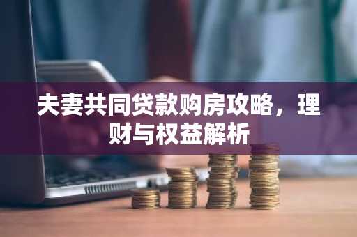 夫妻共同贷款购房攻略，理财与权益解析