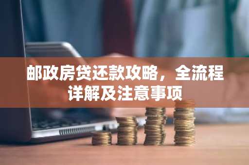 邮政房贷还款攻略，全流程详解及注意事项