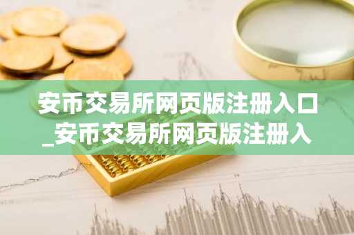 安币交易所网页版注册入口_安币交易所网页版注册入口链接