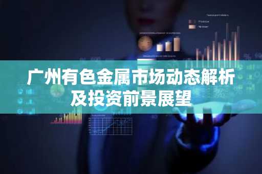 广州有色金属市场动态解析及投资前景展望