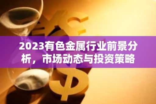 2023有色金属行业前景分析，市场动态与投资策略