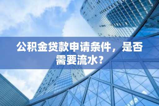 公积金贷款申请条件，是否需要流水？