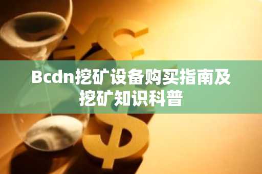 Bcdn挖矿设备购买指南及挖矿知识科普