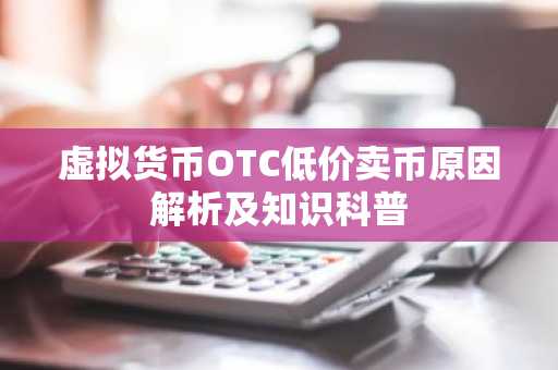 虚拟货币OTC低价卖币原因解析及知识科普