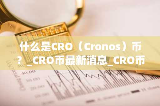什么是CRO（Cronos）币？_CRO币最新消息_CRO币行情