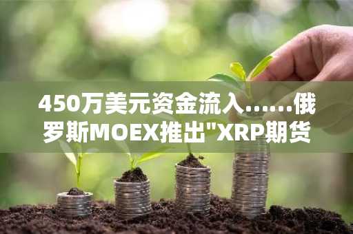 450万美元资金流入……俄罗斯MOEX推出"XRP期货与指数"，释放进入主流市场信号弹