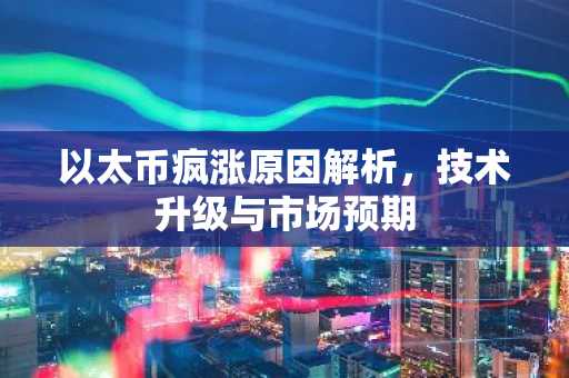 以太币疯涨原因解析，技术升级与市场预期