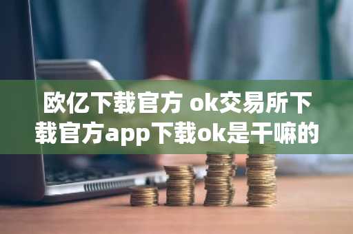 欧亿下载官方 ok交易所下载官方app下载ok是干嘛的