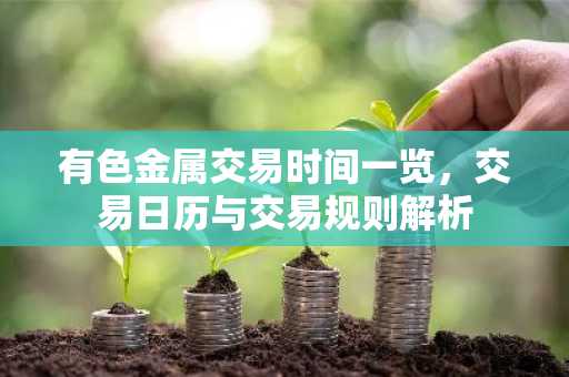 有色金属交易时间一览,交易日历与交易规则解析