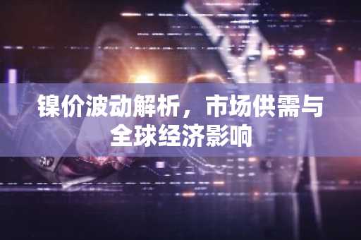 镍价波动解析，市场供需与全球经济影响