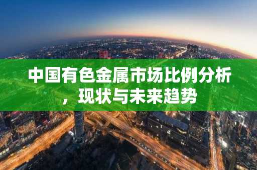 中国有色金属市场比例分析，现状与未来趋势