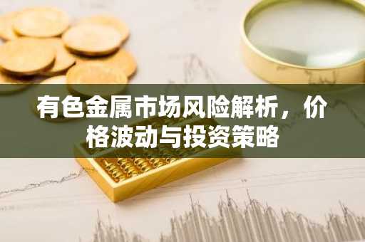有色金属市场风险解析,价格波动与投资策略