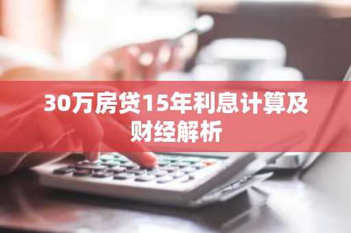 30万房贷15年利息计算及财经解析