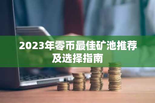 2023年零币最佳矿池推荐及选择指南