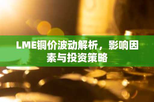 LME铜价波动解析，影响因素与投资策略