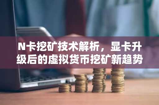N卡挖矿技术解析，显卡升级后的虚拟货币挖矿新趋势