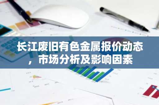 长江废旧有色金属报价动态，市场分析及影响因素
