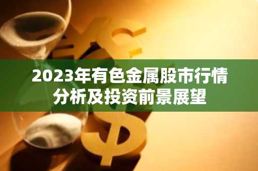 2023年有色金属股市行情分析及投资前景展望