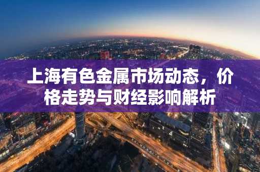 上海有色金属市场动态，价格走势与财经影响解析