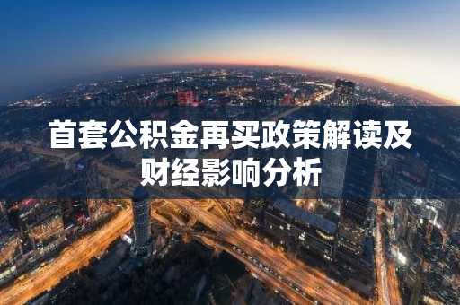 首套公积金再买政策解读及财经影响分析