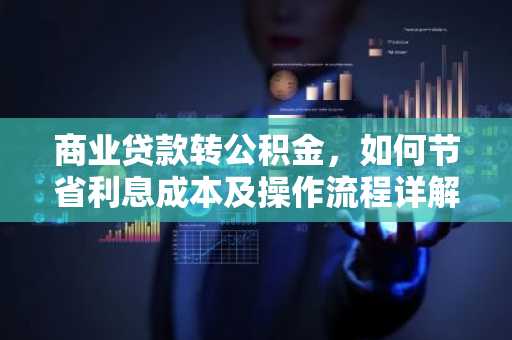 商业贷款转公积金，如何节省利息成本及操作流程详解