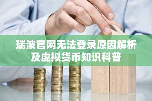瑞波官网无法登录原因解析及虚拟货币知识科普