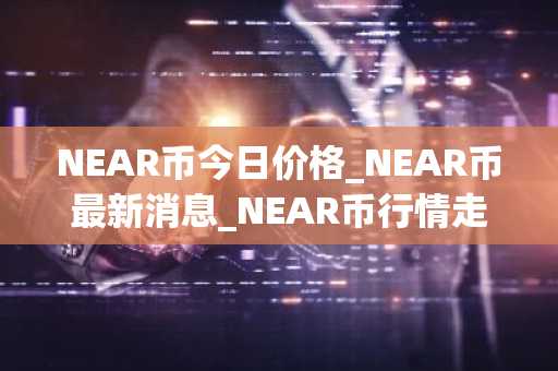 NEAR币今日价格_NEAR币最新消息_NEAR币行情走势！