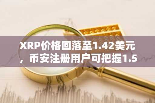 XRP价格回落至1.42美元，币安注册用户可把握1.50-1.30美元累积机会
