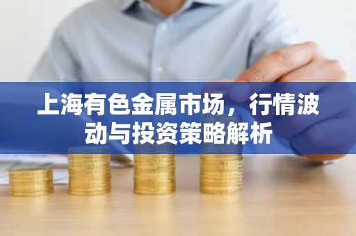 上海有色金属市场，行情波动与投资策略解析