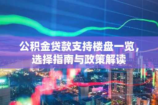 公积金贷款支持楼盘一览，选择指南与政策解读
