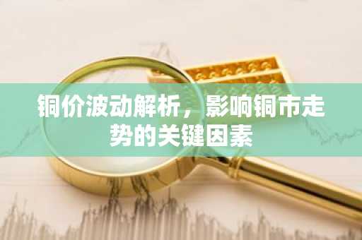 铜价波动解析,影响铜市走势的关键因素