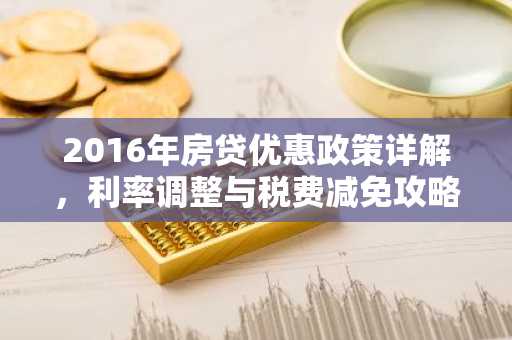 2016年房贷优惠政策详解，利率调整与税费减免攻略