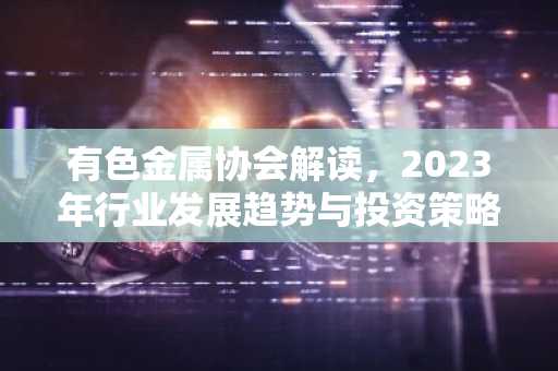 有色金属协会解读，2023年行业发展趋势与投资策略