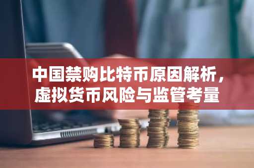 中国禁购比特币原因解析,虚拟货币风险与监管考量