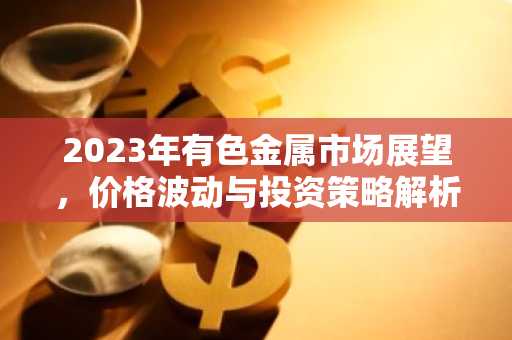 2023年有色金属市场展望，价格波动与投资策略解析
