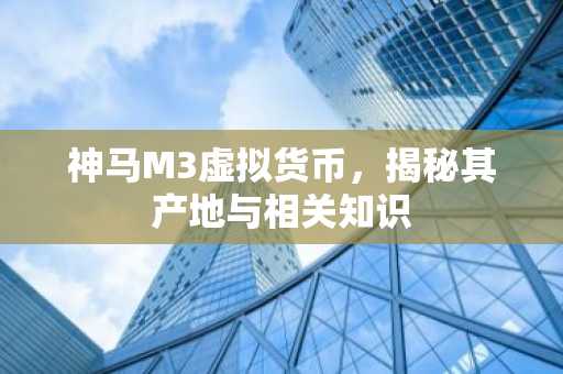 神马M3虚拟货币，揭秘其产地与相关知识