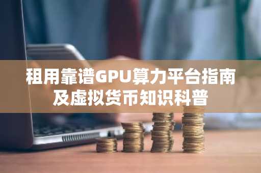 租用靠谱GPU算力平台指南及虚拟货币知识科普